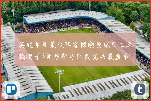 英超年度最佳阵容揭晓曼城新三叉戟携手B费赖斯与范戴克共襄盛举