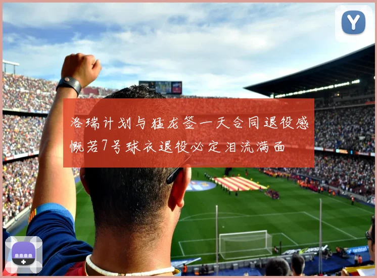 洛瑞计划与猛龙签一天合同退役感慨若7号球衣退役必定泪流满面