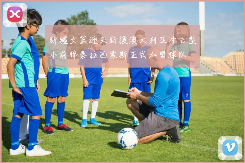 新疆女篮迎来新援澳大利亚冲击型小前锋泰拉西蒙斯正式加盟球队