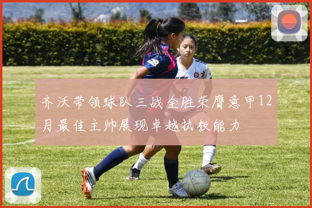 齐沃带领球队三战全胜荣膺意甲12月最佳主帅展现卓越执教能力