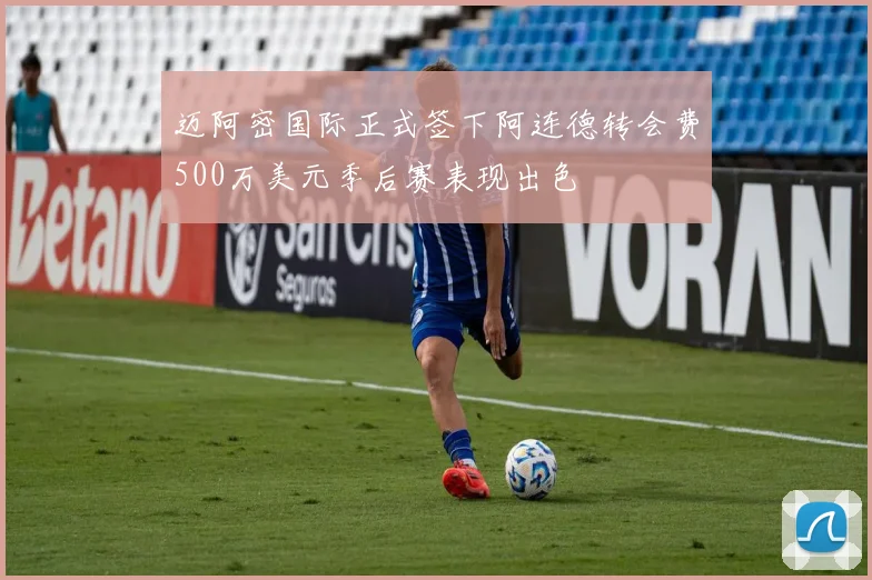 迈阿密国际正式签下阿连德转会费500万美元季后赛表现出色