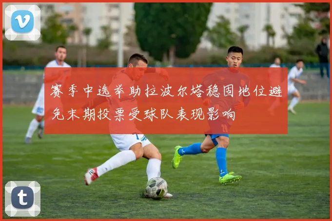 赛季中选举助拉波尔塔稳固地位避免末期投票受球队表现影响