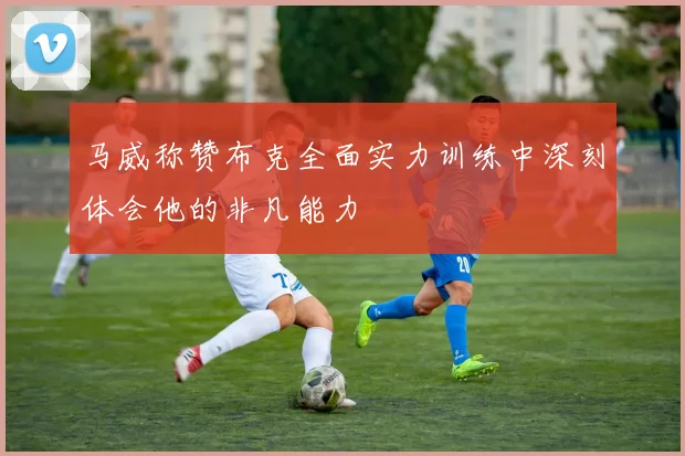 马威称赞布克全面实力训练中深刻体会他的非凡能力