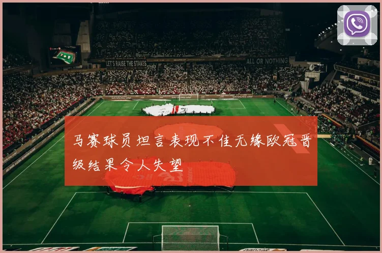 马赛球员坦言表现不佳无缘欧冠晋级结果令人失望