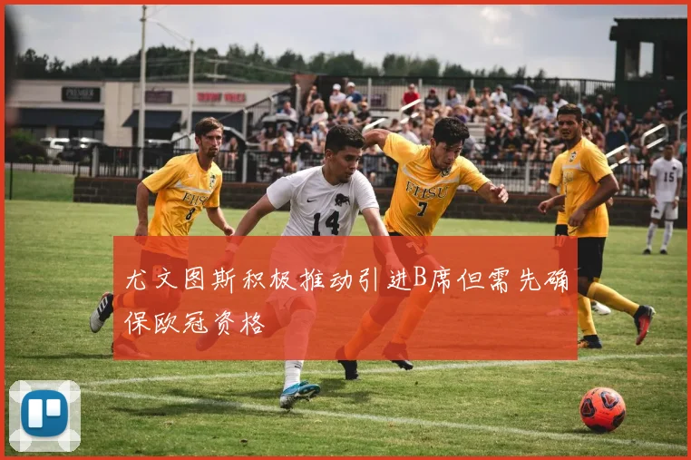 尤文图斯积极推动引进B席但需先确保欧冠资格