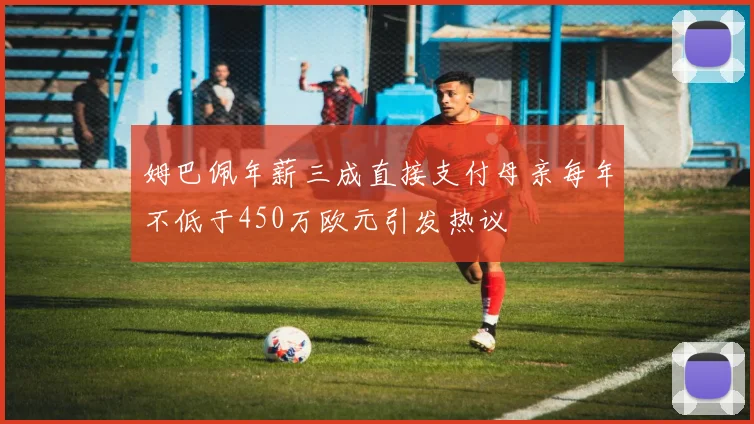 姆巴佩年薪三成直接支付母亲每年不低于450万欧元引发热议