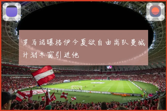 罗马诺曝格伊今夏欲自由离队曼城计划冬窗引进他