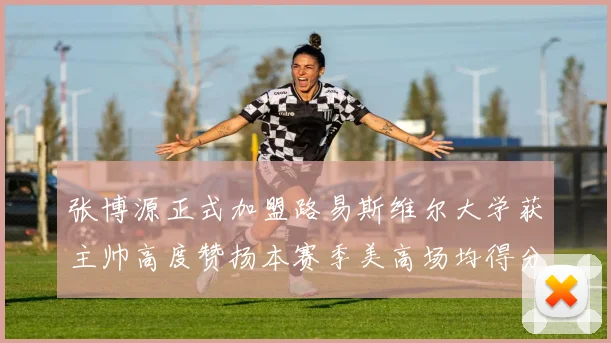 张博源正式加盟路易斯维尔大学获主帅高度赞扬本赛季美高场均得分达到202分