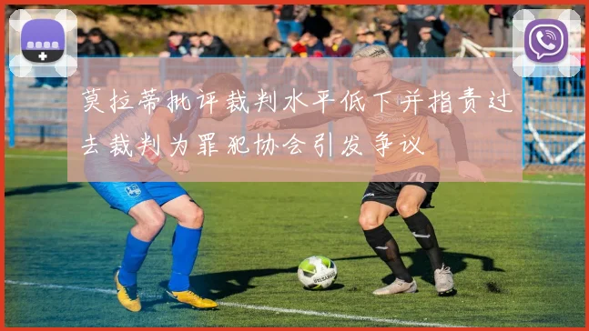 莫拉蒂批评裁判水平低下并指责过去裁判为罪犯协会引发争议