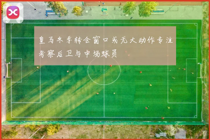 皇马冬季转会窗口或无大动作专注考察后卫与中场球员