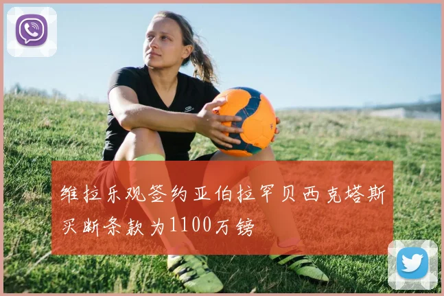 维拉乐观签约亚伯拉罕贝西克塔斯买断条款为1100万镑