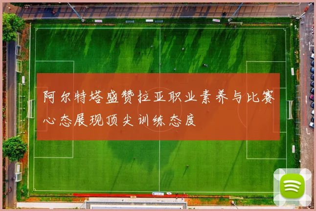 阿尔特塔盛赞拉亚职业素养与比赛心态展现顶尖训练态度