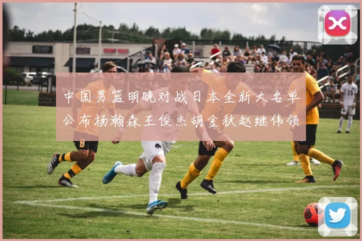 中国男篮明晚对战日本全新大名单公布杨瀚森王俊杰胡金秋赵继伟领衔出战