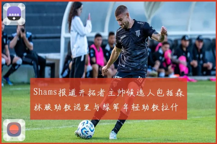 Shams报道开拓者主帅候选人包括森林狼助教诺里与绿军年轻助教拉什布鲁克
