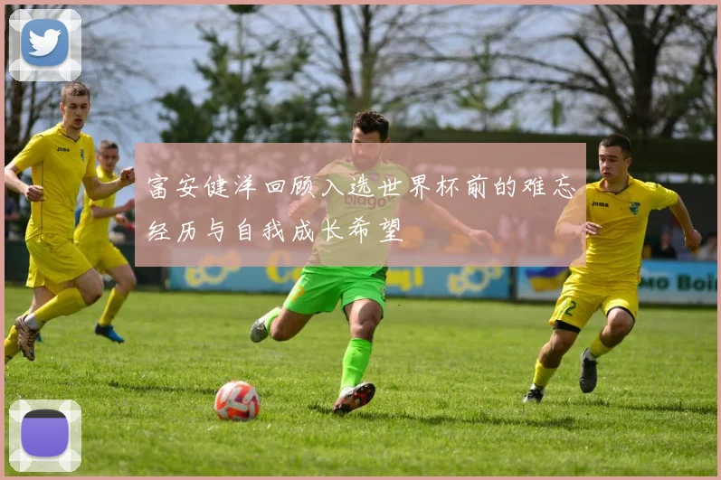 富安健洋回顾入选世界杯前的难忘经历与自我成长希望
