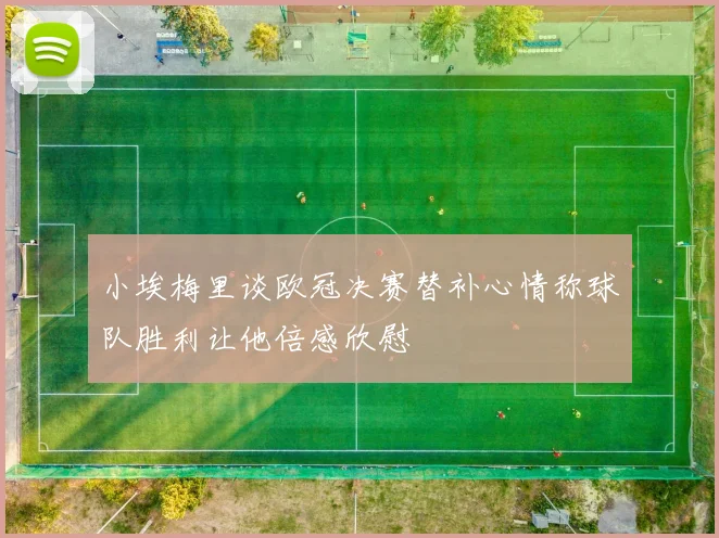 小埃梅里谈欧冠决赛替补心情称球队胜利让他倍感欣慰