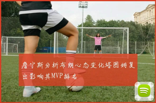 詹宁斯分析布朗心态变化塔图姆复出影响其MVP排名