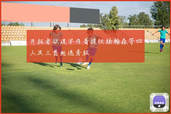 开拓者欲追字母哥提供杨瀚森等四人及三首轮选秀权