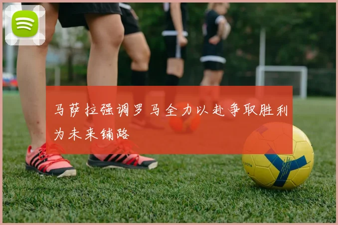 马萨拉强调罗马全力以赴争取胜利为未来铺路