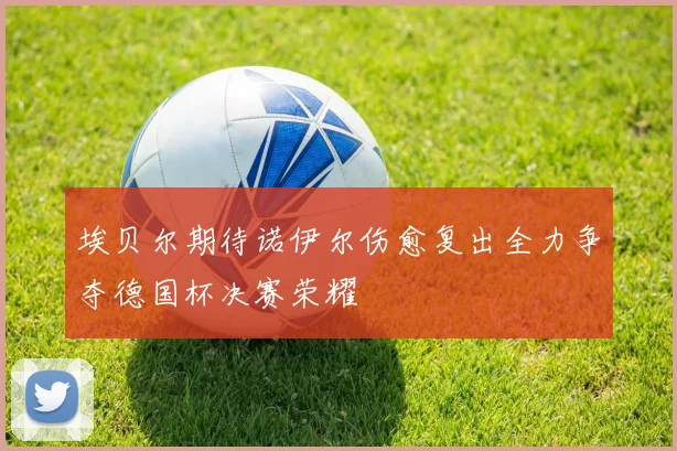 埃贝尔期待诺伊尔伤愈复出全力争夺德国杯决赛荣耀